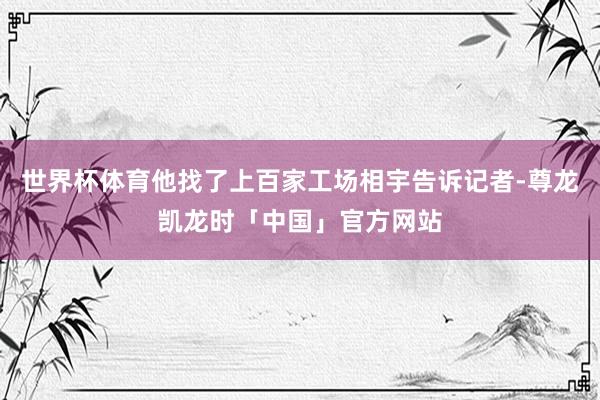 世界杯体育他找了上百家工场相宇告诉记者-尊龙凯龙时「中国」官方网站