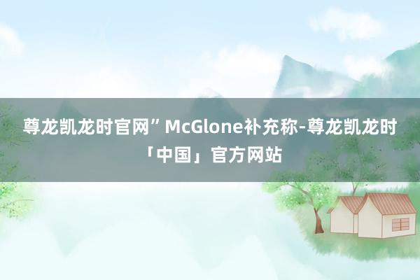尊龙凯龙时官网”McGlone补充称-尊龙凯龙时「中国」官方网站