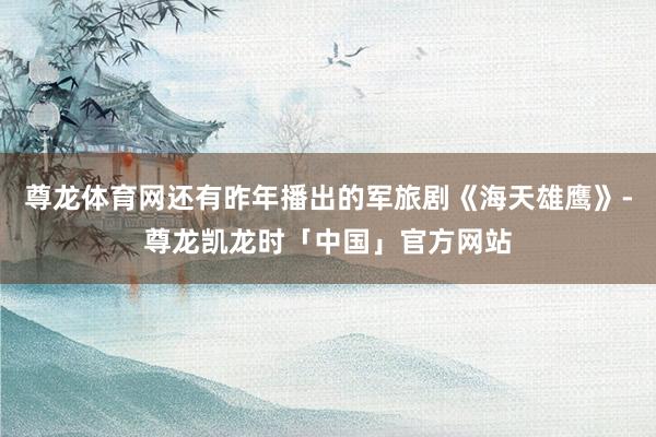 尊龙体育网还有昨年播出的军旅剧《海天雄鹰》-尊龙凯龙时「中国」官方网站