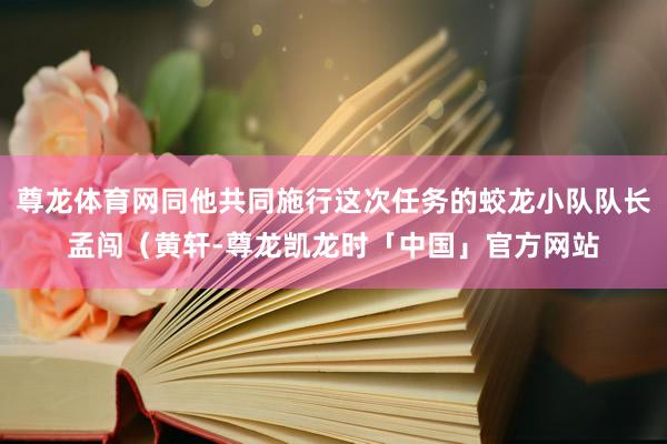 尊龙体育网同他共同施行这次任务的蛟龙小队队长孟闯（黄轩-尊龙凯龙时「中国」官方网站