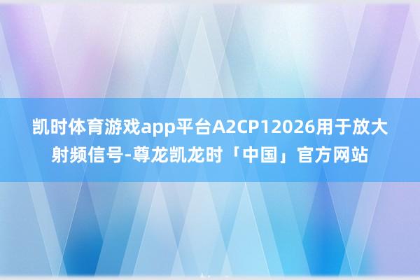 凯时体育游戏app平台A2CP12026用于放大射频信号-尊龙凯龙时「中国」官方网站