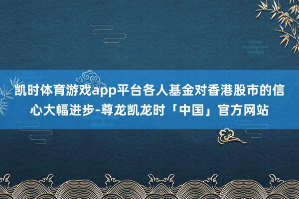 凯时体育游戏app平台各人基金对香港股市的信心大幅进步-尊龙凯龙时「中国」官方网站