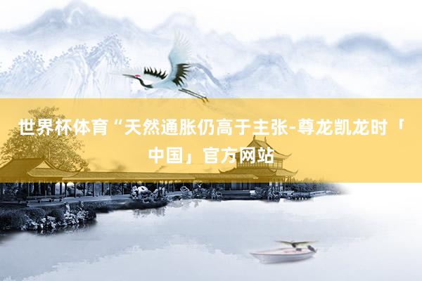 世界杯体育“天然通胀仍高于主张-尊龙凯龙时「中国」官方网站