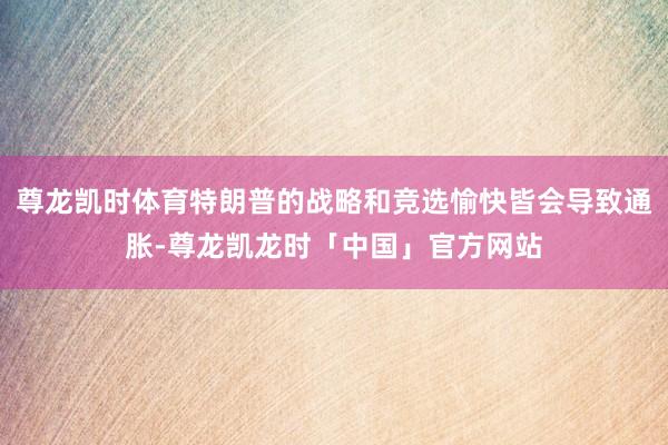尊龙凯时体育特朗普的战略和竞选愉快皆会导致通胀-尊龙凯龙时「中国」官方网站