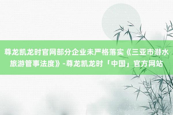 尊龙凯龙时官网部分企业未严格落实《三亚市潜水旅游管事法度》-尊龙凯龙时「中国」官方网站