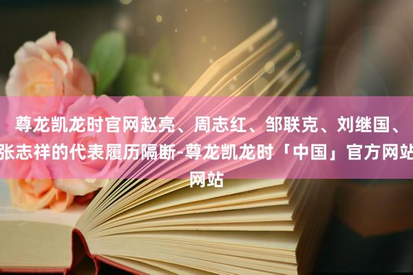 尊龙凯龙时官网赵亮、周志红、邹联克、刘继国、张志祥的代表履历隔断-尊龙凯龙时「中国」官方网站