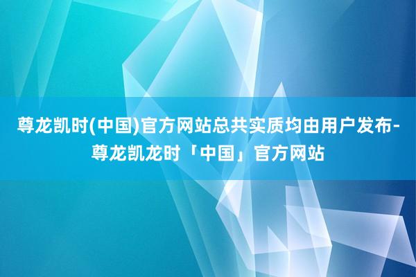 尊龙凯时(中国)官方网站总共实质均由用户发布-尊龙凯龙时「中国」官方网站