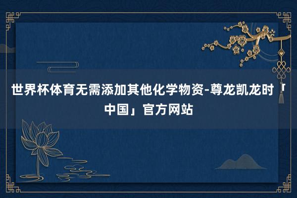 世界杯体育无需添加其他化学物资-尊龙凯龙时「中国」官方网站