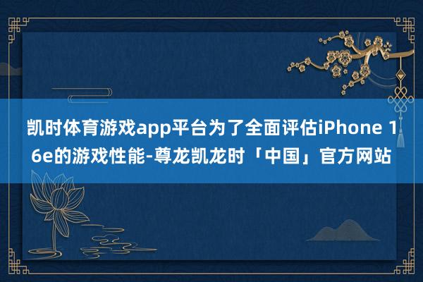 凯时体育游戏app平台为了全面评估iPhone 16e的游戏性能-尊龙凯龙时「中国」官方网站