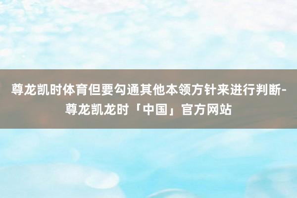 尊龙凯时体育但要勾通其他本领方针来进行判断-尊龙凯龙时「中国」官方网站