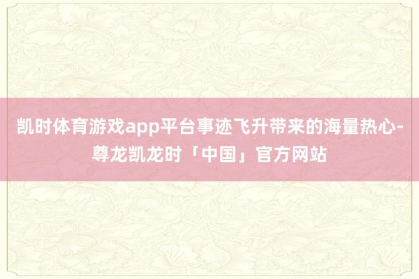 凯时体育游戏app平台事迹飞升带来的海量热心-尊龙凯龙时「中国」官方网站