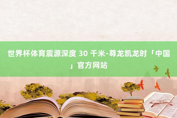 世界杯体育震源深度 30 千米-尊龙凯龙时「中国」官方网站