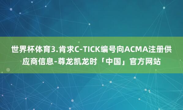 世界杯体育3.肯求C-TICK编号向ACMA注册供应商信息-尊龙凯龙时「中国」官方网站