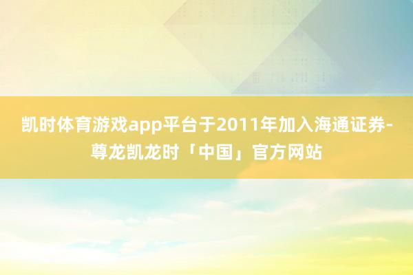 凯时体育游戏app平台于2011年加入海通证券-尊龙凯龙时「中国」官方网站