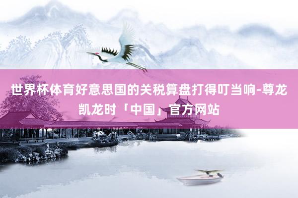 世界杯体育好意思国的关税算盘打得叮当响-尊龙凯龙时「中国」官方网站