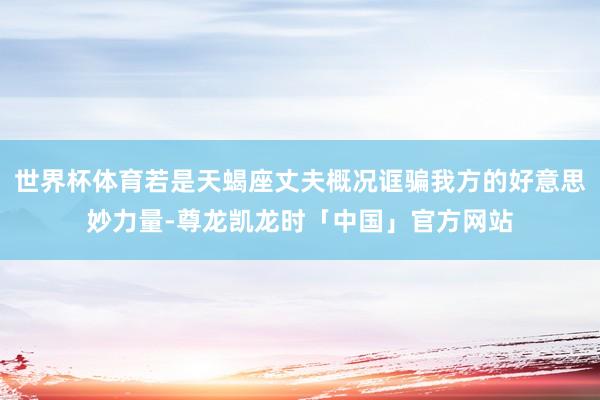 世界杯体育若是天蝎座丈夫概况诓骗我方的好意思妙力量-尊龙凯龙时「中国」官方网站