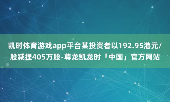 凯时体育游戏app平台某投资者以192.95港元/股减捏405万股-尊龙凯龙时「中国」官方网站