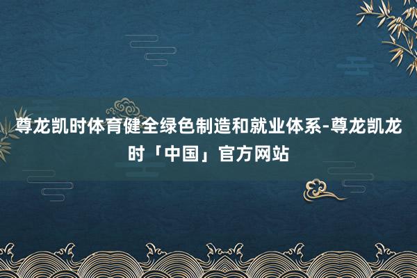 尊龙凯时体育健全绿色制造和就业体系-尊龙凯龙时「中国」官方网站