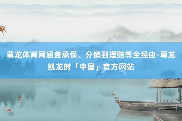 尊龙体育网涵盖承保、分销到理赔等全经由-尊龙凯龙时「中国」官方网站