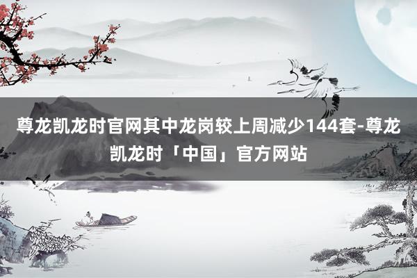 尊龙凯龙时官网其中龙岗较上周减少144套-尊龙凯龙时「中国」官方网站
