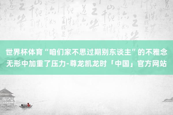 世界杯体育“咱们家不思过期别东谈主”的不雅念无形中加重了压力-尊龙凯龙时「中国」官方网站