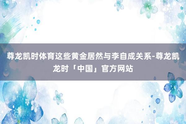 尊龙凯时体育这些黄金居然与李自成关系-尊龙凯龙时「中国」官方网站