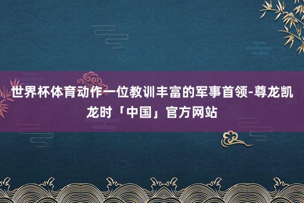 世界杯体育动作一位教训丰富的军事首领-尊龙凯龙时「中国」官方网站