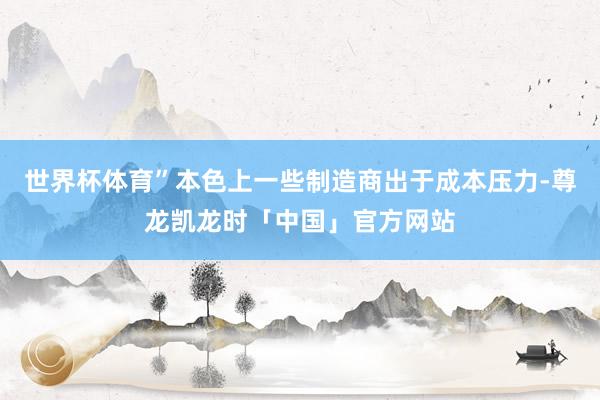 世界杯体育”本色上一些制造商出于成本压力-尊龙凯龙时「中国」官方网站