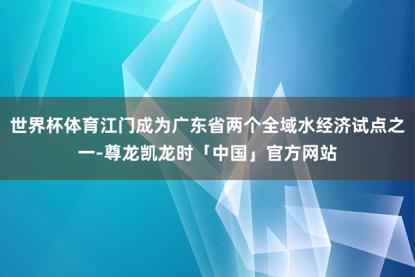 世界杯体育江门成为广东省两个全域水经济试点之一-尊龙凯龙时「中国」官方网站