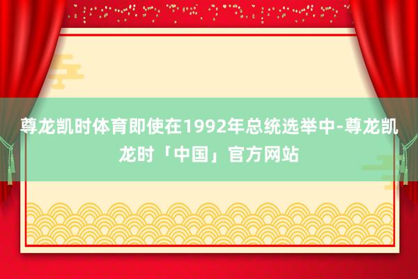 尊龙凯时体育即使在1992年总统选举中-尊龙凯龙时「中国」官方网站