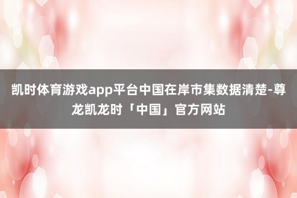 凯时体育游戏app平台中国在岸市集数据清楚-尊龙凯龙时「中国」官方网站