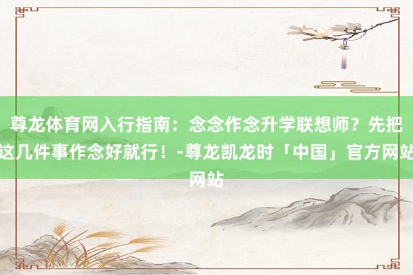 尊龙体育网入行指南：念念作念升学联想师？先把这几件事作念好就行！-尊龙凯龙时「中国」官方网站