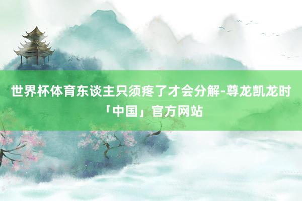 世界杯体育东谈主只须疼了才会分解-尊龙凯龙时「中国」官方网站