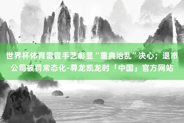 世界杯体育雷霆手艺彰显“重典治乱”决心；退市公司被罚常态化-尊龙凯龙时「中国」官方网站