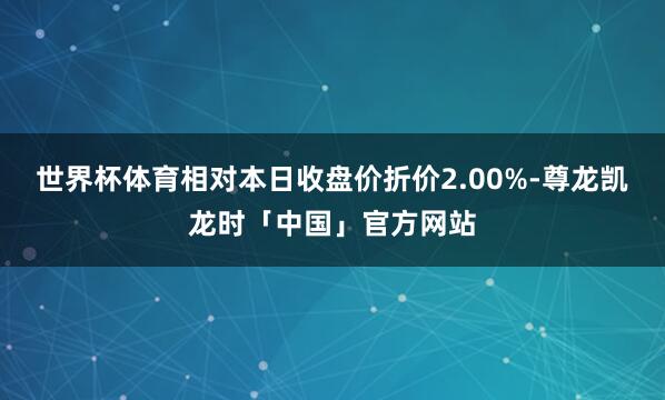 世界杯体育相对本日收盘价折价2.00%-尊龙凯龙时「中国」官方网站