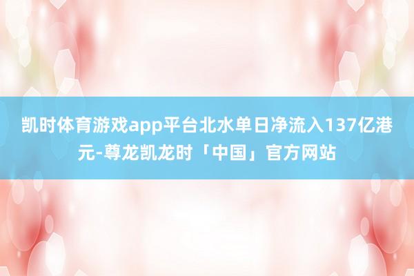 凯时体育游戏app平台北水单日净流入137亿港元-尊龙凯龙时「中国」官方网站