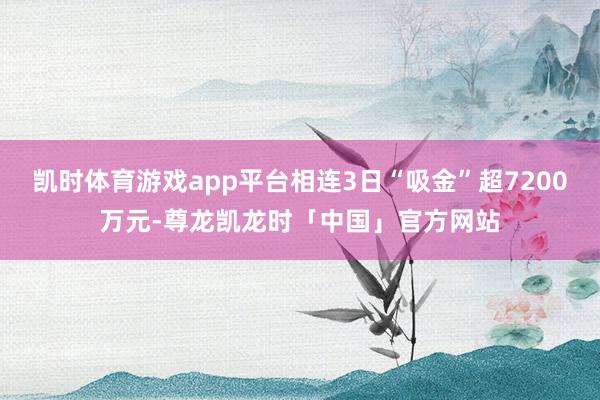 凯时体育游戏app平台相连3日“吸金”超7200万元-尊龙凯龙时「中国」官方网站