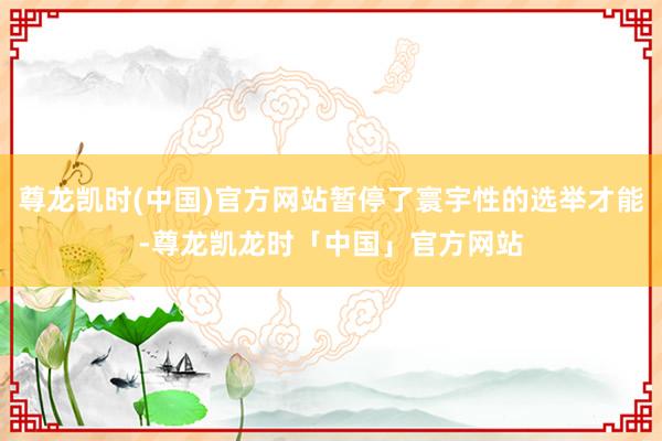 尊龙凯时(中国)官方网站暂停了寰宇性的选举才能-尊龙凯龙时「中国」官方网站