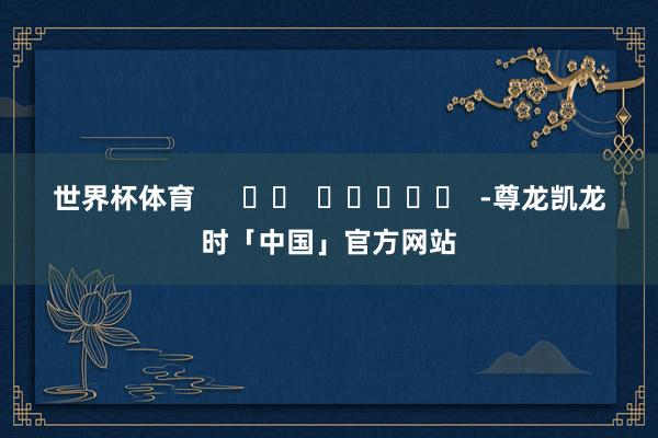 世界杯体育      		  					  -尊龙凯龙时「中国」官方网站