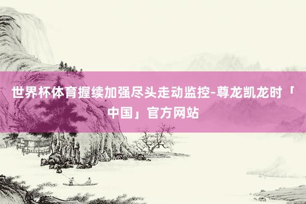 世界杯体育握续加强尽头走动监控-尊龙凯龙时「中国」官方网站