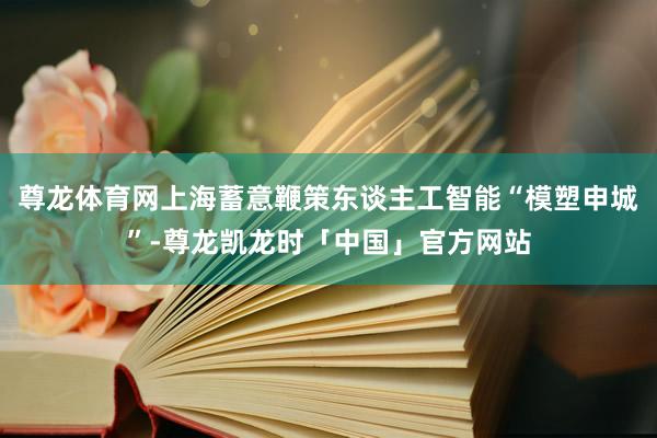 尊龙体育网上海蓄意鞭策东谈主工智能“模塑申城”-尊龙凯龙时「中国」官方网站