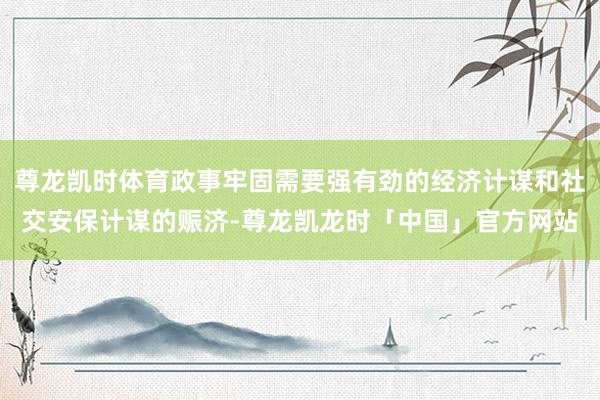 尊龙凯时体育政事牢固需要强有劲的经济计谋和社交安保计谋的赈济-尊龙凯龙时「中国」官方网站