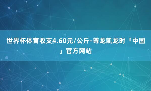 世界杯体育收支4.60元/公斤-尊龙凯龙时「中国」官方网站