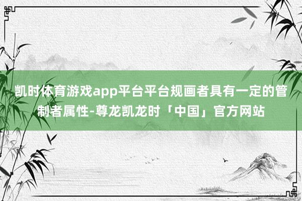 凯时体育游戏app平台平台规画者具有一定的管制者属性-尊龙凯龙时「中国」官方网站