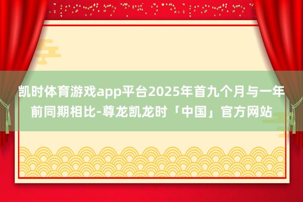 凯时体育游戏app平台2025年首九个月与一年前同期相比-尊龙凯龙时「中国」官方网站