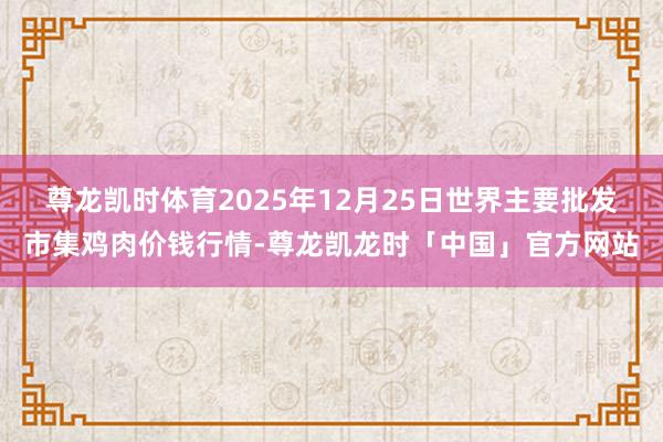 尊龙凯时体育2025年12月25日世界主要批发市集鸡肉价钱行情-尊龙凯龙时「中国」官方网站